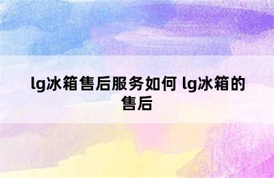 lg冰箱售后服务如何 lg冰箱的售后